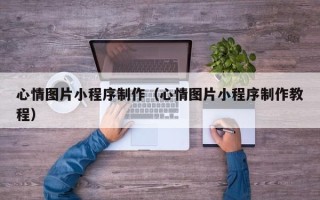 苍南心情图片小程序制作（心情图片小程序制作教程）