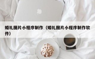 苍南婚礼图片小程序制作（婚礼图片小程序制作软件）