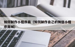 苍南如何制作小程序商（如何制作自己的微信小程序商城）