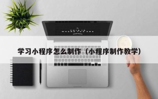 苍南学习小程序怎么制作（小程序制作教学）